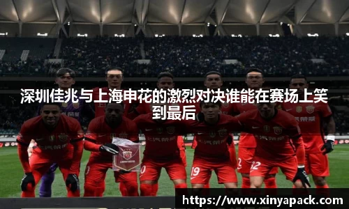 深圳佳兆与上海申花的激烈对决谁能在赛场上笑到最后