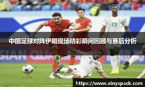 中国足球对阵伊朗现场精彩瞬间回顾与赛后分析