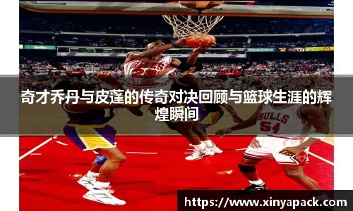 奇才乔丹与皮蓬的传奇对决回顾与篮球生涯的辉煌瞬间