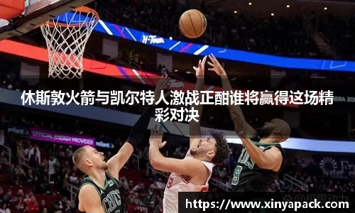 休斯敦火箭与凯尔特人激战正酣谁将赢得这场精彩对决