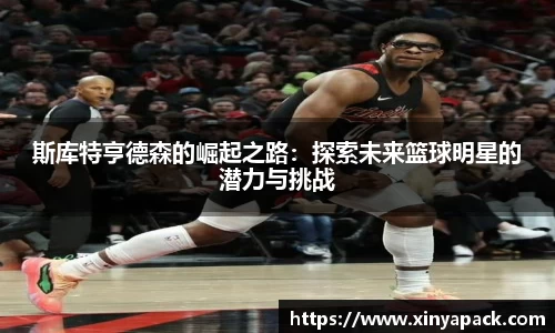 斯库特亨德森的崛起之路：探索未来篮球明星的潜力与挑战