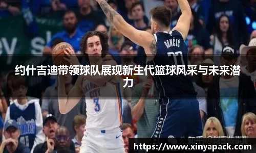 约什吉迪带领球队展现新生代篮球风采与未来潜力