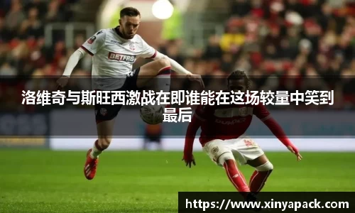 洛维奇与斯旺西激战在即谁能在这场较量中笑到最后