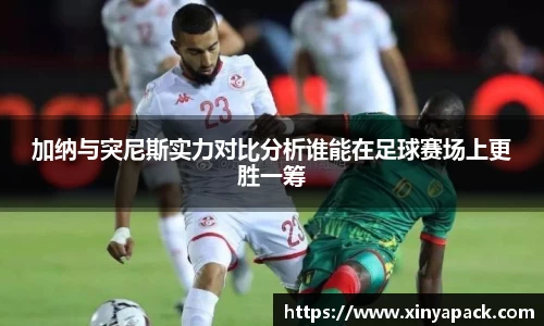 加纳与突尼斯实力对比分析谁能在足球赛场上更胜一筹