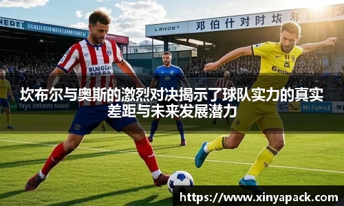 坎布尔与奥斯的激烈对决揭示了球队实力的真实差距与未来发展潜力