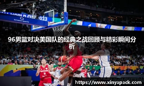 96男篮对决美国队的经典之战回顾与精彩瞬间分析