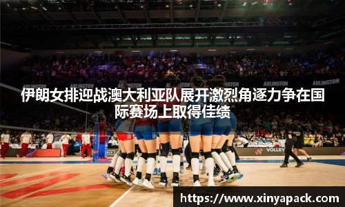 伊朗女排迎战澳大利亚队展开激烈角逐力争在国际赛场上取得佳绩