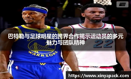 巴特勒与足球明星的跨界合作揭示运动员的多元魅力与团队精神